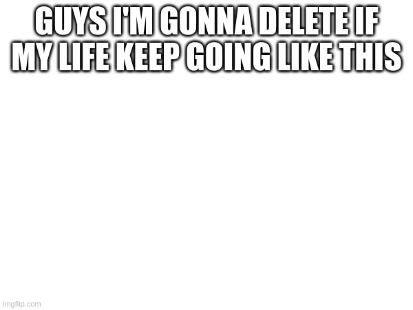 ask if you'd like | GUYS I'M GONNA DELETE IF MY LIFE KEEP GOING LIKE THIS | made w/ Imgflip meme maker