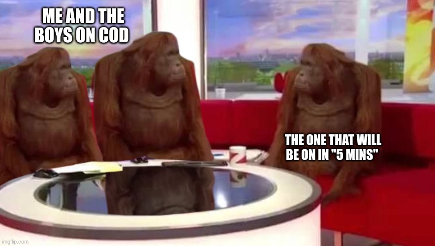 5 mins | ME AND THE BOYS ON COD; THE ONE THAT WILL BE ON IN "5 MINS" | image tagged in where monkey | made w/ Imgflip meme maker
