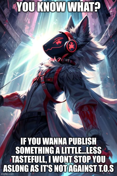 i dont mind it, it's just...yeah | YOU KNOW WHAT? IF YOU WANNA PUBLISH SOMETHING A LITTLE...LESS TASTEFULL, I WONT STOP YOU ASLONG AS IT'S NOT AGAINST T.O.S | image tagged in furry | made w/ Imgflip meme maker