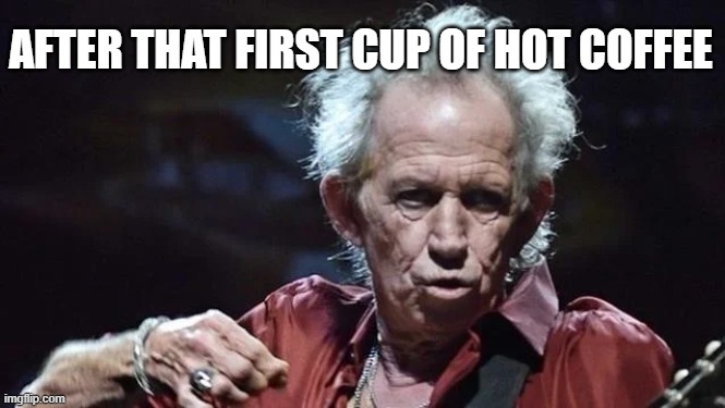after that first cup of hot coffee | AFTER THAT FIRST CUP OF HOT COFFEE | image tagged in keith richards | made w/ Imgflip meme maker