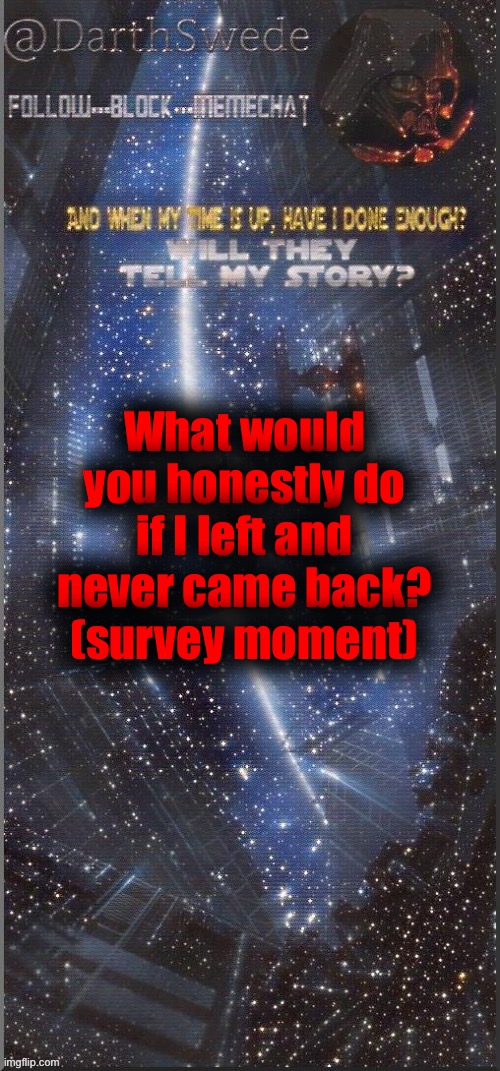Be honest... | What would you honestly do if I left and never came back?
(survey moment) | image tagged in darthswede announcement template new | made w/ Imgflip meme maker