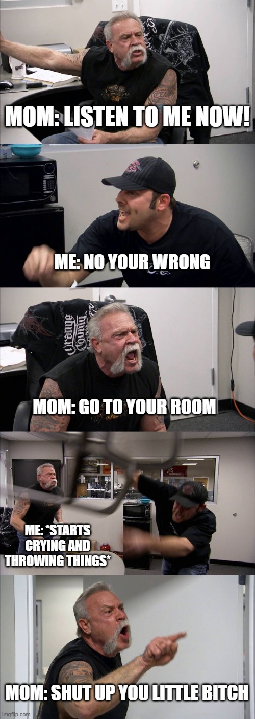 American Chopper Argument | MOM: LISTEN TO ME NOW! ME: NO YOUR WRONG; MOM: GO TO YOUR ROOM; ME: *STARTS CRYING AND THROWING THINGS*; MOM: SHUT UP YOU LITTLE BITCH | image tagged in memes,american chopper argument | made w/ Imgflip meme maker