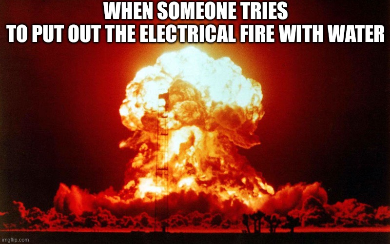 Mushroom Cloud Explosion | WHEN SOMEONE TRIES TO PUT OUT THE ELECTRICAL FIRE WITH WATER | image tagged in mushroom cloud explosion | made w/ Imgflip meme maker