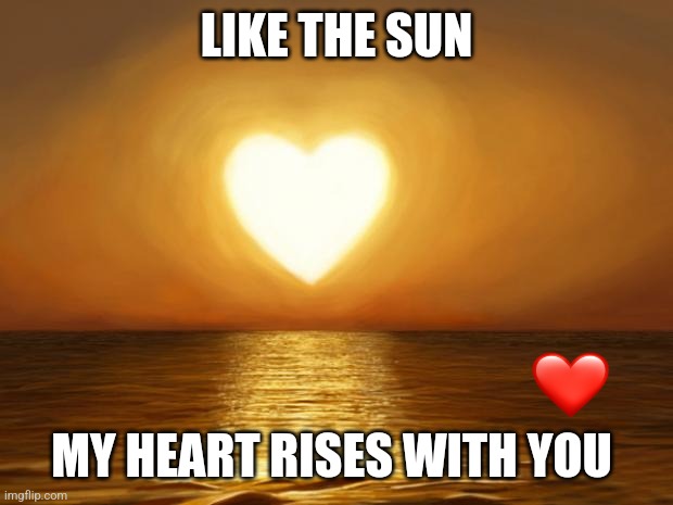 Love | LIKE THE SUN; MY HEART RISES WITH YOU | image tagged in love | made w/ Imgflip meme maker