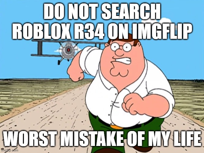 Peter Griffin running away | DO NOT SEARCH ROBLOX R34 ON IMGFLIP; WORST MISTAKE OF MY LIFE | image tagged in peter griffin running away | made w/ Imgflip meme maker