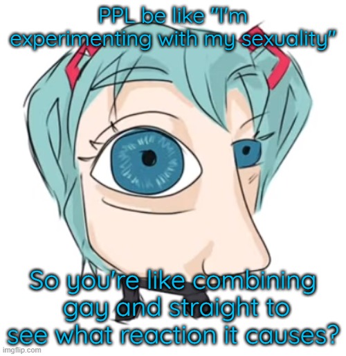 Hatsune Miku eye | PPL be like "I'm experimenting with my sexuality"; So you're like combining  gay and straight to see what reaction it causes? | image tagged in hatsune miku eye | made w/ Imgflip meme maker