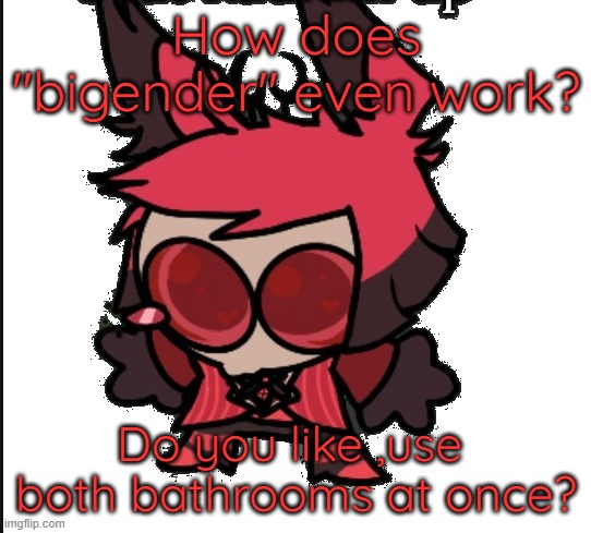 Sad Alastor | How does "bigender" even work? Do you like ,use  both bathrooms at once? | image tagged in sad alastor | made w/ Imgflip meme maker