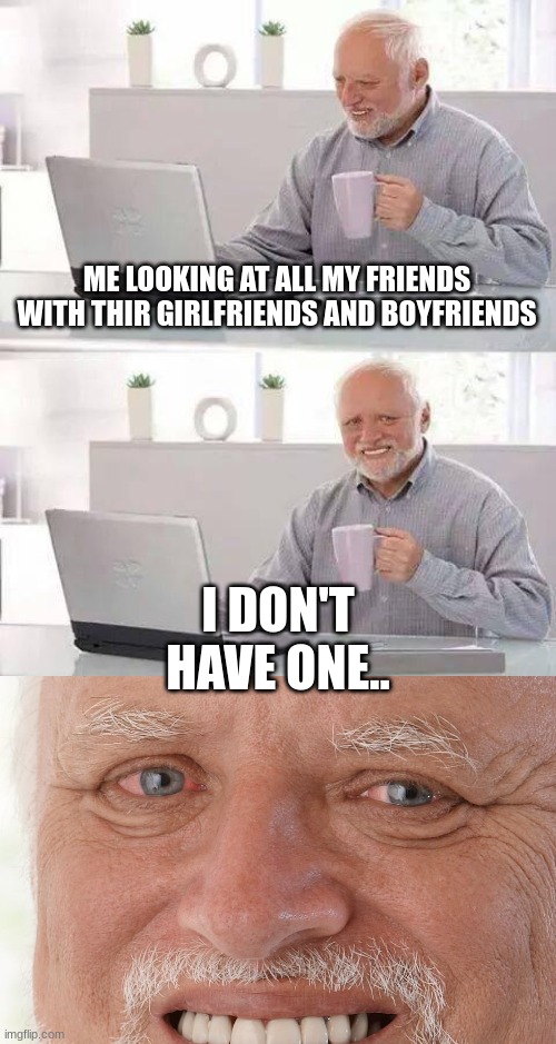 Lonely | ME LOOKING AT ALL MY FRIENDS WITH THIR GIRLFRIENDS AND BOYFRIENDS; I DON'T HAVE ONE.. | image tagged in memes,hide the pain harold | made w/ Imgflip meme maker