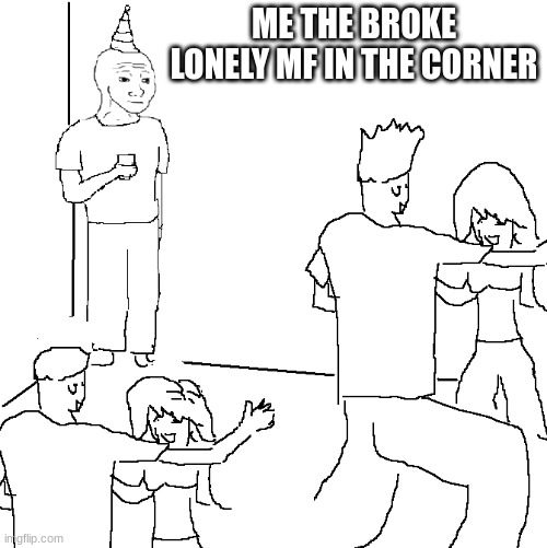 Lonely 4 | ME THE BROKE LONELY MF IN THE CORNER | image tagged in they don't know | made w/ Imgflip meme maker