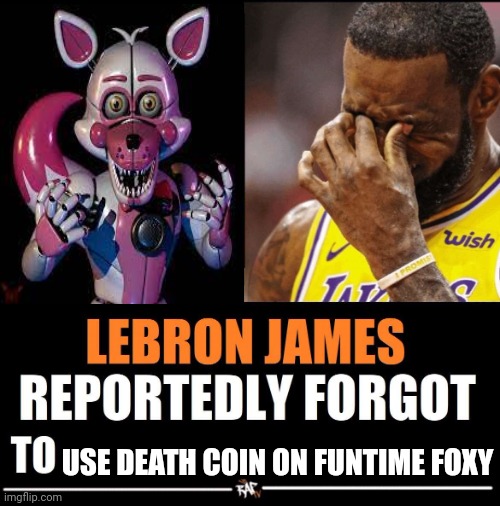 bro forgot to use death coin | USE DEATH COIN ON FUNTIME FOXY | image tagged in lebron james reportedly forgot to,funtime foxy,ultimate custom night | made w/ Imgflip meme maker