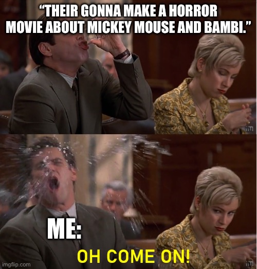 Oh Come On! | “THEIR GONNA MAKE A HORROR MOVIE ABOUT MICKEY MOUSE AND BAMBI.”; ME: | image tagged in oh come on | made w/ Imgflip meme maker