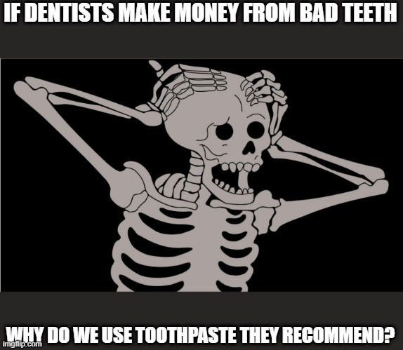 shower thoughts XD | IF DENTISTS MAKE MONEY FROM BAD TEETH; WHY DO WE USE TOOTHPASTE THEY RECOMMEND? | image tagged in confused | made w/ Imgflip meme maker