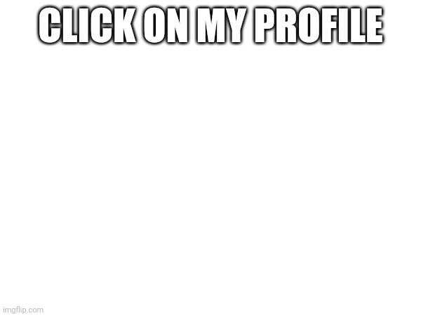 CLICK ON MY PROFILE | made w/ Imgflip meme maker