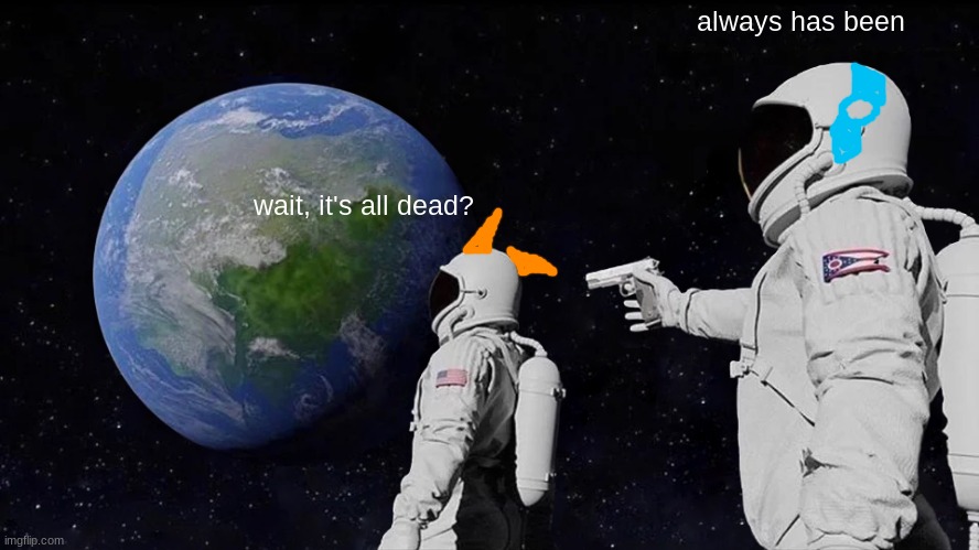 poor clipz | always has been; wait, it's all dead? | image tagged in memes,always has been | made w/ Imgflip meme maker