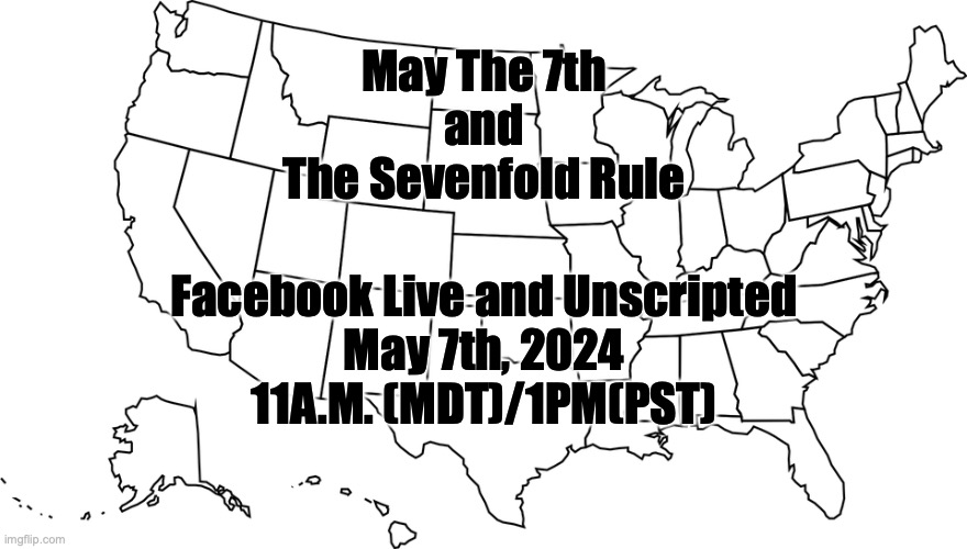 The Clean Slate | May The 7th
and
The Sevenfold Rule; Facebook Live and Unscripted
May 7th, 2024
11A.M. (MDT)/1PM(PST) | image tagged in u s map | made w/ Imgflip meme maker