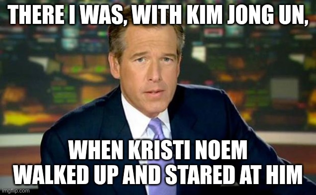 kristi | THERE I WAS, WITH KIM JONG UN, WHEN KRISTI NOEM WALKED UP AND STARED AT HIM | image tagged in memes,brian williams was there | made w/ Imgflip meme maker