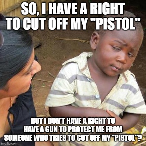 Third World Skeptical Kid | SO, I HAVE A RIGHT TO CUT OFF MY "PISTOL"; BUT I DON'T HAVE A RIGHT TO HAVE A GUN TO PROTECT ME FROM SOMEONE WHO TRIES TO CUT OFF MY "PISTOL"? | image tagged in memes,third world skeptical kid | made w/ Imgflip meme maker