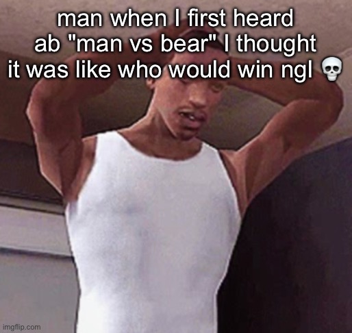 stressed cj temp | man when I first heard ab "man vs bear" I thought it was like who would win ngl 💀 | image tagged in stressed cj temp | made w/ Imgflip meme maker