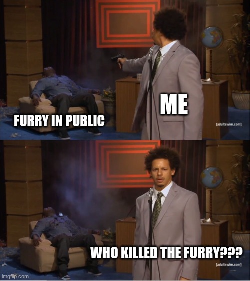 me | ME; FURRY IN PUBLIC; WHO KILLED THE FURRY??? | image tagged in memes,who killed hannibal | made w/ Imgflip meme maker