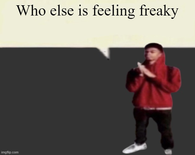 S S | Who else is feeling freaky | image tagged in s s | made w/ Imgflip meme maker