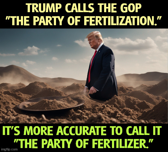 Break out the hip boots. | TRUMP CALLS THE GOP "THE PARTY OF FERTILIZATION."; IT'S MORE ACCURATE TO CALL IT 
"THE PARTY OF FERTILIZER." | image tagged in trump,republican party,fertilizer,dirt | made w/ Imgflip meme maker