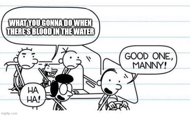 good one manny | WHAT YOU GONNA DO WHEN THERE'S BLOOD IN THE WATER | image tagged in good one manny | made w/ Imgflip meme maker