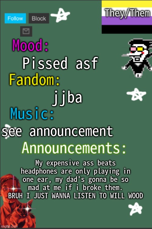 wtf bro they're like 200$ | Pissed asf; jjba; see announcement; My expensive ass beats headphones are only playing in one ear, my dad's gonna be so mad at me if i broke them. BRUH I JUST WANNA LISTEN TO WILL WOOD | image tagged in greyisnothot new temp | made w/ Imgflip meme maker