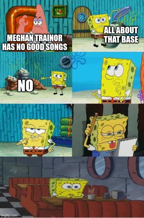 Spongebob diapers 2.0 | ALL ABOUT THAT BASE; MEGHAN TRAINOR HAS NO GOOD SONGS; NO | image tagged in spongebob diapers 2 0 | made w/ Imgflip meme maker