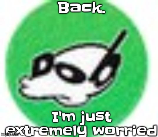 . | Back. I'm just extremely worried | image tagged in womp womp mf | made w/ Imgflip meme maker