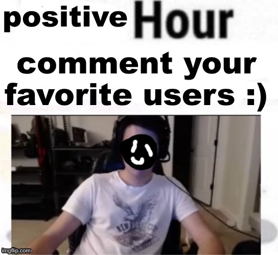 . | positive; comment your
favorite users :) | image tagged in hate hour | made w/ Imgflip meme maker