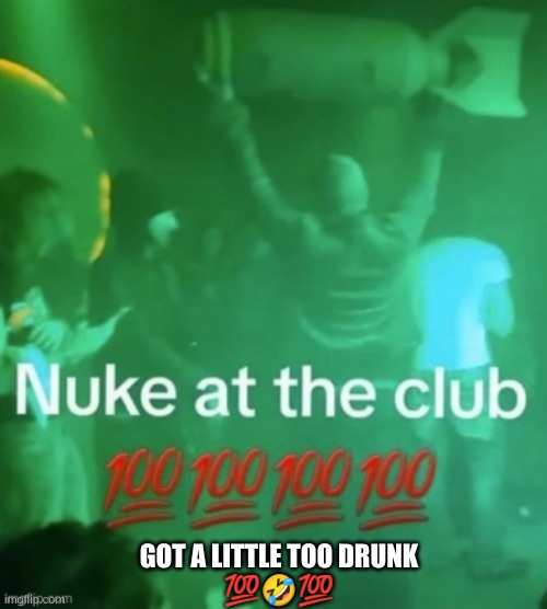 gotta little to drunk | GOT A LITTLE TOO DRUNK
💯🤣💯 | image tagged in nuke at the club | made w/ Imgflip meme maker