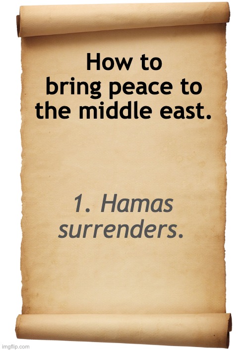 Obviously the current conflict only, but it would end the war immediately if the sole aggressor surrendered. | How to bring peace to the middle east. 1. Hamas surrenders. | image tagged in blank scroll,hamas,israel,peace,palestine | made w/ Imgflip meme maker