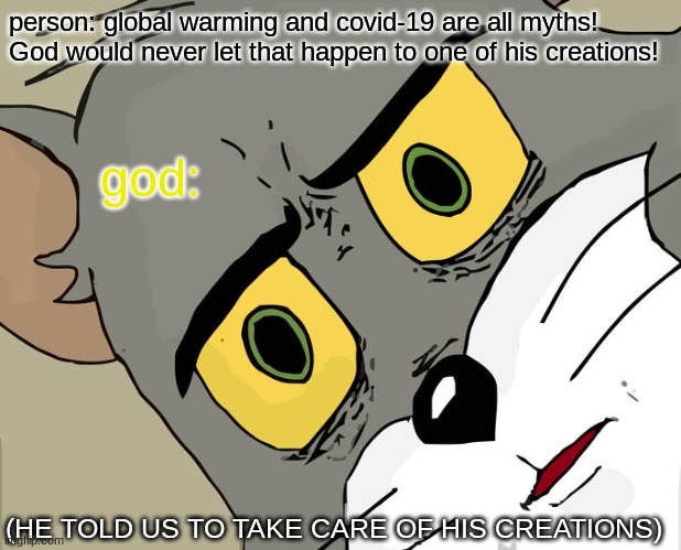 yes, he told us to do that. | person: global warming and covid-19 are all myths! God would never let that happen to one of his creations! god:; (HE TOLD US TO TAKE CARE OF HIS CREATIONS) | image tagged in memes,unsettled tom | made w/ Imgflip meme maker