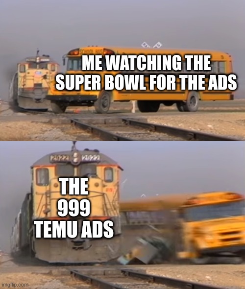 Super bowl ads | ME WATCHING THE SUPER BOWL FOR THE ADS; THE 999 TEMU ADS | image tagged in a train hitting a school bus | made w/ Imgflip meme maker