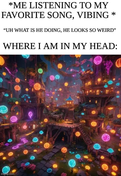 A whole new world my guy | *ME LISTENING TO MY FAVORITE SONG, VIBING *; “UH WHAT IS HE DOING, HE LOOKS SO WEIRD”; WHERE I AM IN MY HEAD: | image tagged in fun,funy memes,music,headphones | made w/ Imgflip meme maker