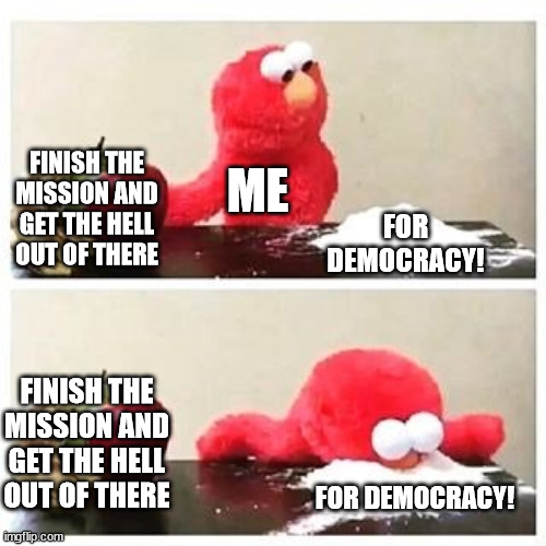 Democracy Cocaine | FINISH THE MISSION AND GET THE HELL OUT OF THERE; ME; FOR DEMOCRACY! FINISH THE MISSION AND GET THE HELL OUT OF THERE; FOR DEMOCRACY! | image tagged in elmo cocaine | made w/ Imgflip meme maker
