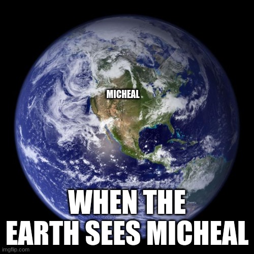 run | MICHEAL; WHEN THE EARTH SEES MICHEAL | image tagged in earth | made w/ Imgflip meme maker