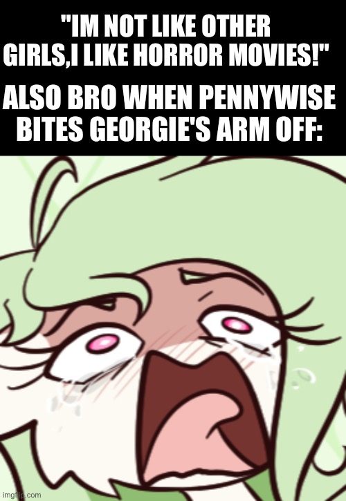 gardevoir screeching | "IM NOT LIKE OTHER GIRLS,I LIKE HORROR MOVIES!"; ALSO BRO WHEN PENNYWISE BITES GEORGIE'S ARM OFF: | image tagged in gardevoir screeching | made w/ Imgflip meme maker