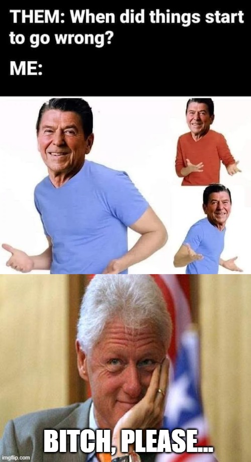 Wrong President to Blame There Meme! | BITCH, PLEASE... | image tagged in smiling bill clinton | made w/ Imgflip meme maker