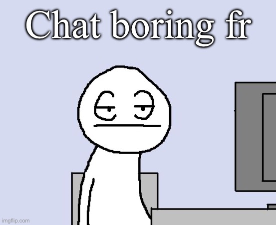 Bored of this crap | Chat boring fr | image tagged in bored of this crap | made w/ Imgflip meme maker