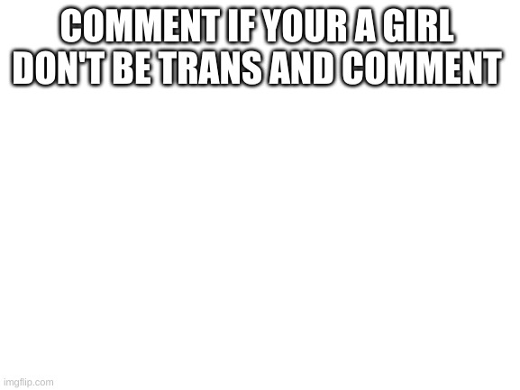 just want to see how many people are girls here | COMMENT IF YOUR A GIRL 
DON'T BE TRANS AND COMMENT | image tagged in blank white template | made w/ Imgflip meme maker