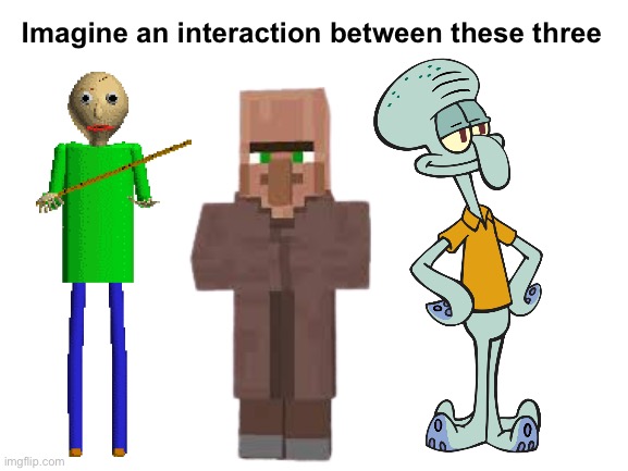 Blank White Template | Imagine an interaction between these three | image tagged in blank white template | made w/ Imgflip meme maker