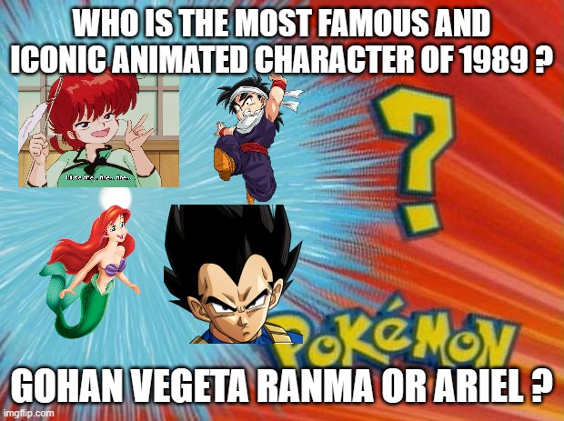 who is the most famous and iconic animated character of 1989 | WHO IS THE MOST FAMOUS AND ICONIC ANIMATED CHARACTER OF 1989 ? GOHAN VEGETA RANMA OR ARIEL ? | image tagged in who is that pokemon,1980s,dragon ball z,anime,ariel,questions | made w/ Imgflip meme maker