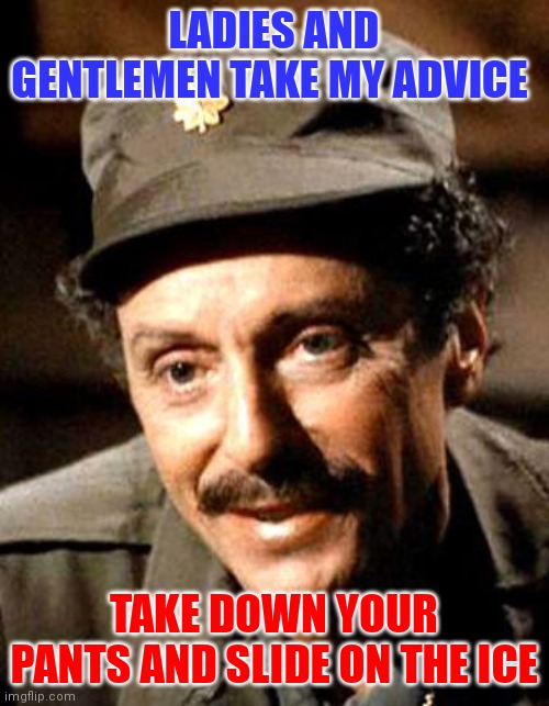 Take my advice | LADIES AND GENTLEMEN TAKE MY ADVICE; TAKE DOWN YOUR PANTS AND SLIDE ON THE ICE | image tagged in funny memes | made w/ Imgflip meme maker
