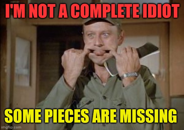 Not a complete Idiot | I'M NOT A COMPLETE IDIOT; SOME PIECES ARE MISSING | image tagged in frank burns,funny memes | made w/ Imgflip meme maker