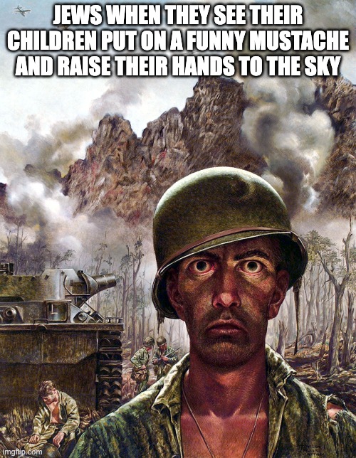 Jews when they see their children put on a funny mustache and raise their hands to the sky | JEWS WHEN THEY SEE THEIR CHILDREN PUT ON A FUNNY MUSTACHE AND RAISE THEIR HANDS TO THE SKY | image tagged in 1000 yard stare,jews,adolf hitler,nazi | made w/ Imgflip meme maker