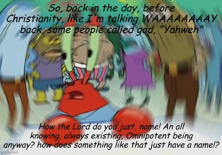 Like HOW?!?!?!?!?!?!?!? | So, back in the day, before Christianity, like I'm talking WAAAAAAAAY back, some people called god, "Yahweh"; How the Lord do you just, name! An all knowing, always existing, Omnipotent being anyway? how does something like that just have a name!? | image tagged in memes,mr krabs blur meme | made w/ Imgflip meme maker