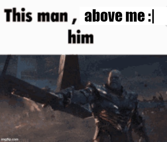 This man, _____ him | above me :| | image tagged in this man _____ him | made w/ Imgflip meme maker