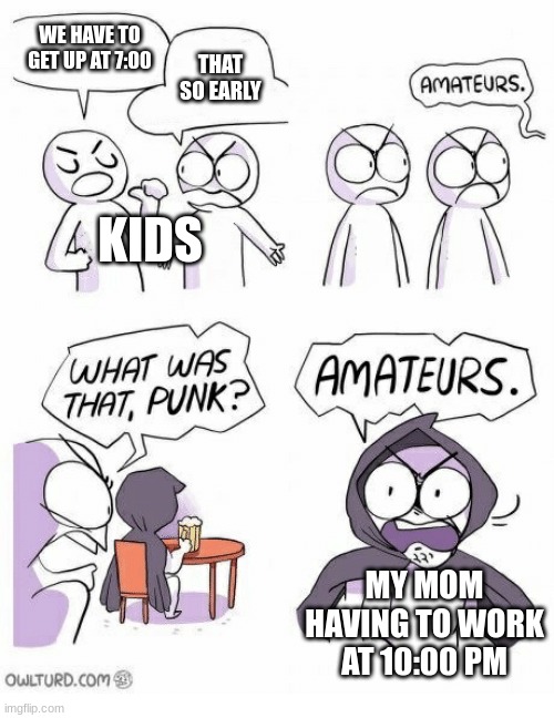 Amateurs | WE HAVE TO GET UP AT 7:00; THAT SO EARLY; KIDS; MY MOM HAVING TO WORK AT 10:00 PM | image tagged in amateurs,memes | made w/ Imgflip meme maker