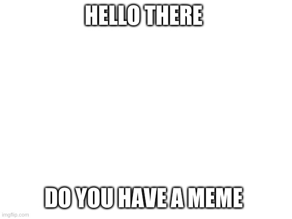 hey there buddy | HELLO THERE; DO YOU HAVE A MEME | image tagged in welcome aboard | made w/ Imgflip meme maker